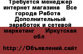  Требуется менеджер интернет-магазина - Все города Работа » Дополнительный заработок и сетевой маркетинг   . Иркутская обл.